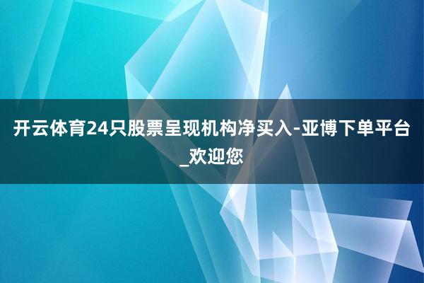 开云体育24只股票呈现机构净买入-亚博下单平台_欢迎您