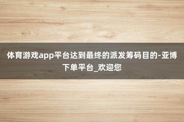 体育游戏app平台达到最终的派发筹码目的-亚博下单平台_欢迎您