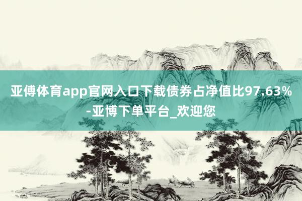 亚傅体育app官网入口下载债券占净值比97.63%-亚博下单平台_欢迎您