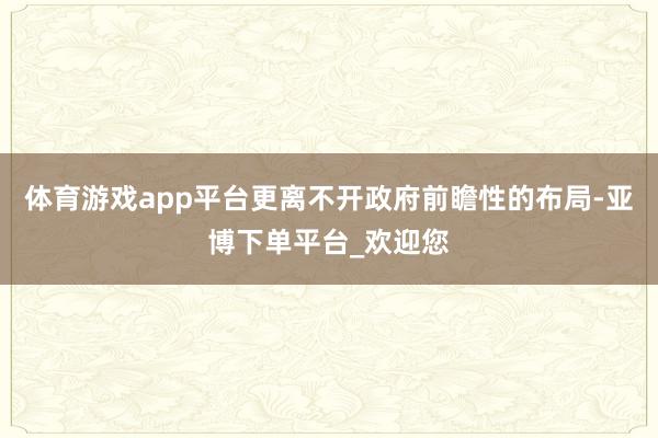 体育游戏app平台更离不开政府前瞻性的布局-亚博下单平台_欢迎您