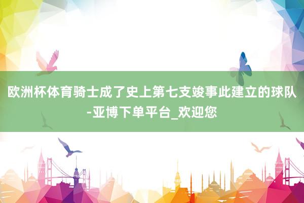 欧洲杯体育骑士成了史上第七支竣事此建立的球队-亚博下单平台_欢迎您