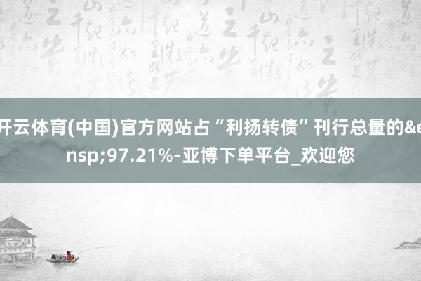 开云体育(中国)官方网站占“利扬转债”刊行总量的&ensp;97.21%-亚博下单平台_欢迎您