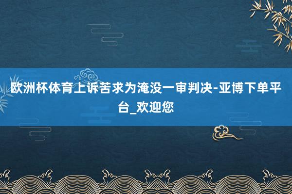 欧洲杯体育上诉苦求为淹没一审判决-亚博下单平台_欢迎您