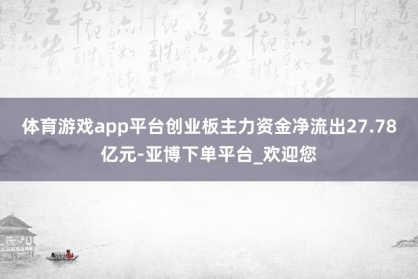 体育游戏app平台创业板主力资金净流出27.78亿元-亚博下单平台_欢迎您