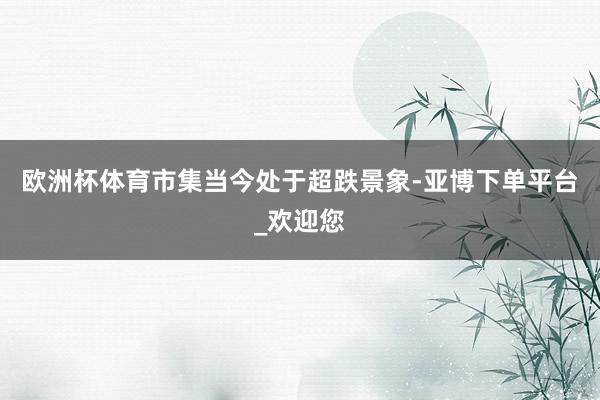 欧洲杯体育市集当今处于超跌景象-亚博下单平台_欢迎您