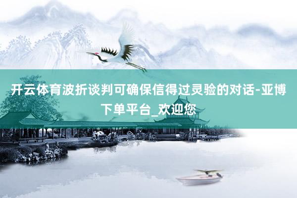 开云体育波折谈判可确保信得过灵验的对话-亚博下单平台_欢迎您