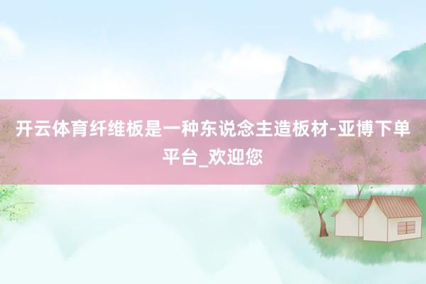 开云体育纤维板是一种东说念主造板材-亚博下单平台_欢迎您