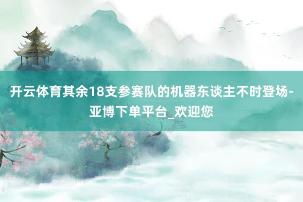 开云体育其余18支参赛队的机器东谈主不时登场-亚博下单平台_欢迎您