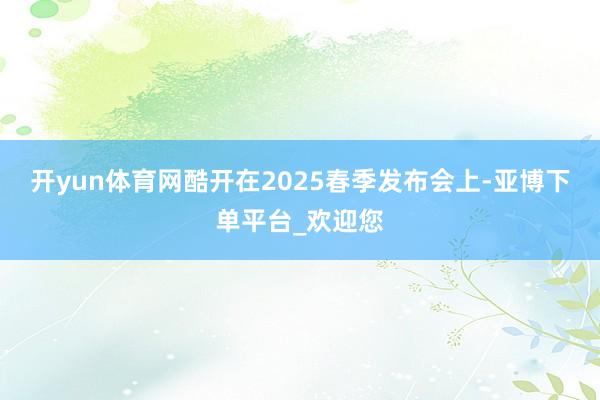 开yun体育网酷开在2025春季发布会上-亚博下单平台_欢迎您