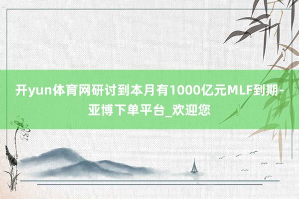 开yun体育网研讨到本月有1000亿元MLF到期-亚博下单平台_欢迎您