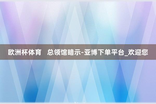 欧洲杯体育 　　  总领馆暗示-亚博下单平台_欢迎您