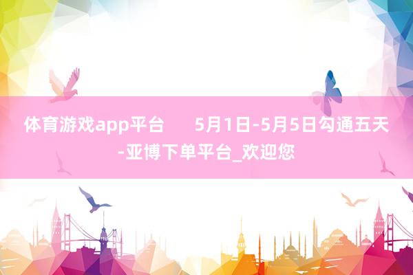 体育游戏app平台      5月1日-5月5日勾通五天-亚博下单平台_欢迎您