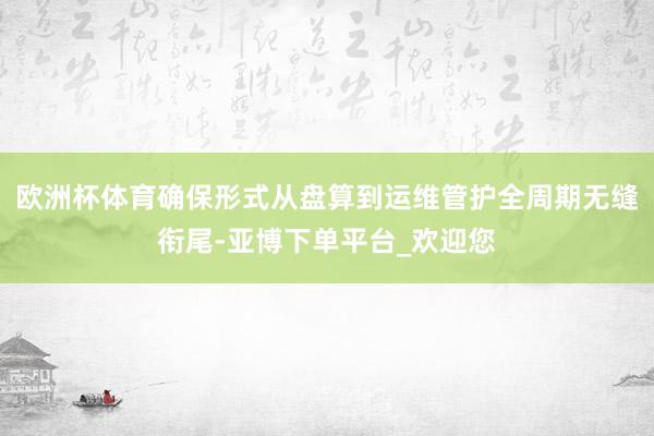 欧洲杯体育确保形式从盘算到运维管护全周期无缝衔尾-亚博下单平台_欢迎您