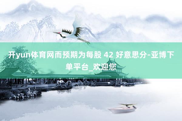 开yun体育网而预期为每股 42 好意思分-亚博下单平台_欢迎您