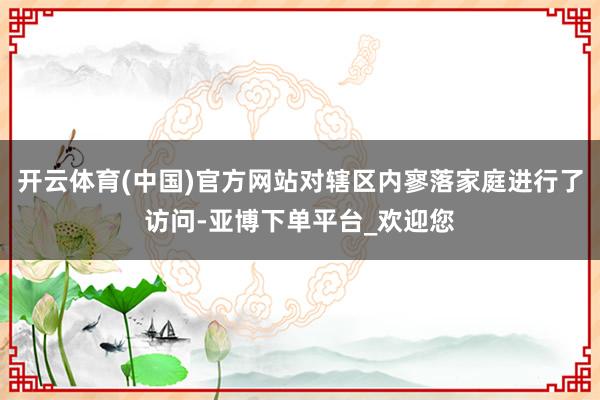 开云体育(中国)官方网站对辖区内寥落家庭进行了访问-亚博下单平台_欢迎您