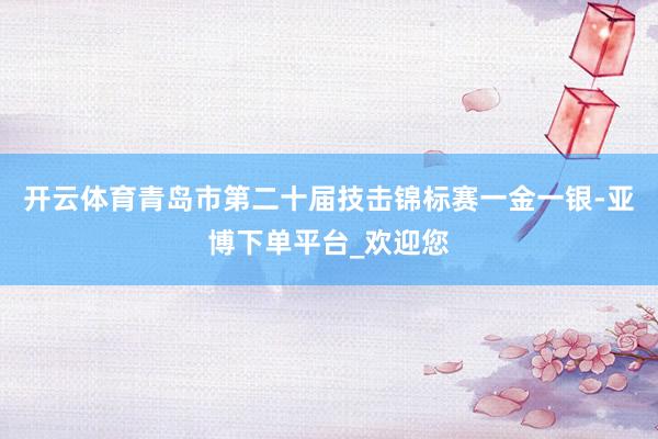 开云体育青岛市第二十届技击锦标赛一金一银-亚博下单平台_欢迎您