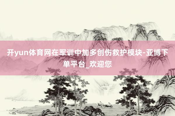 开yun体育网在军训中加多创伤救护模块-亚博下单平台_欢迎您