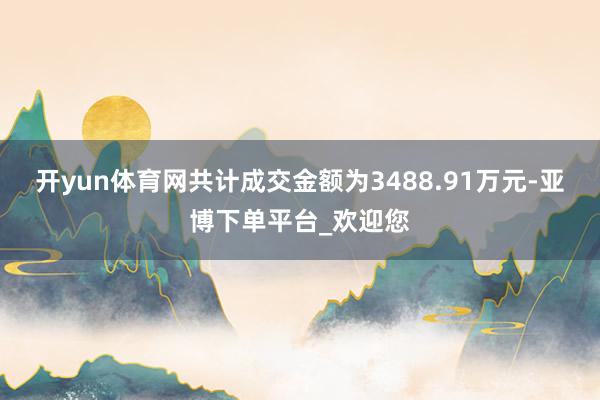 开yun体育网共计成交金额为3488.91万元-亚博下单平台_欢迎您