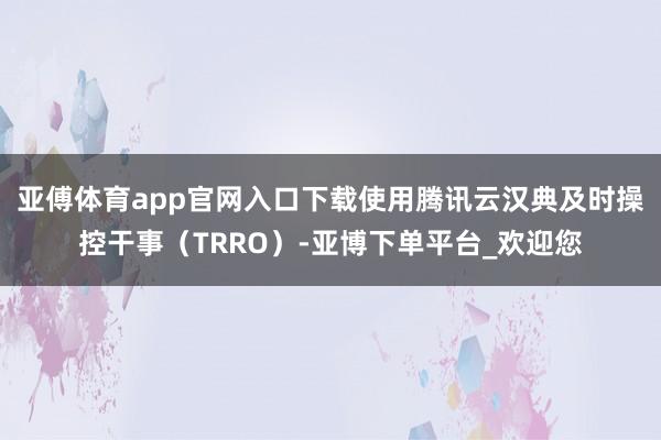 亚傅体育app官网入口下载使用腾讯云汉典及时操控干事（TRRO）-亚博下单平台_欢迎您