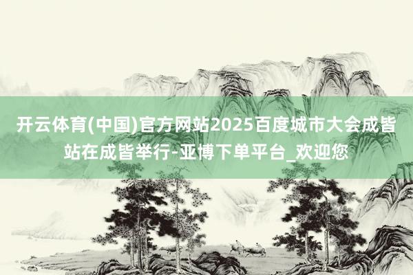 开云体育(中国)官方网站2025百度城市大会成皆站在成皆举行-亚博下单平台_欢迎您