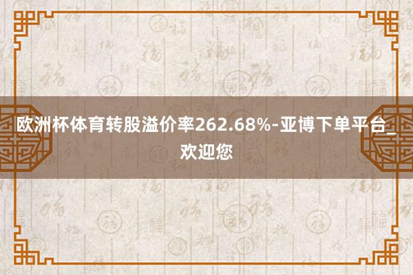 欧洲杯体育转股溢价率262.68%-亚博下单平台_欢迎您