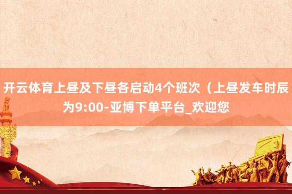 开云体育上昼及下昼各启动4个班次(上昼发车时辰为9:00-亚博下单平台_欢迎您