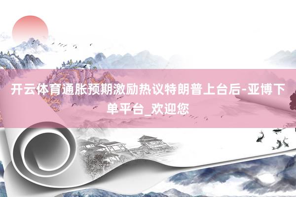 开云体育通胀预期激励热议特朗普上台后-亚博下单平台_欢迎您