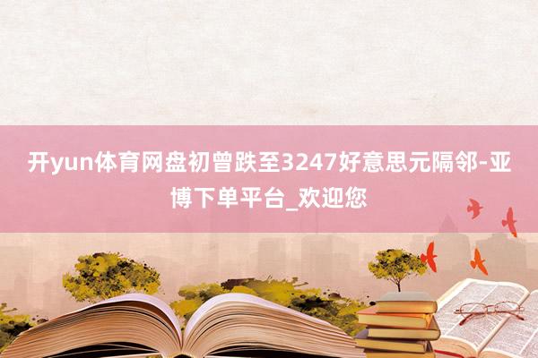 开yun体育网盘初曾跌至3247好意思元隔邻-亚博下单平台_欢迎您