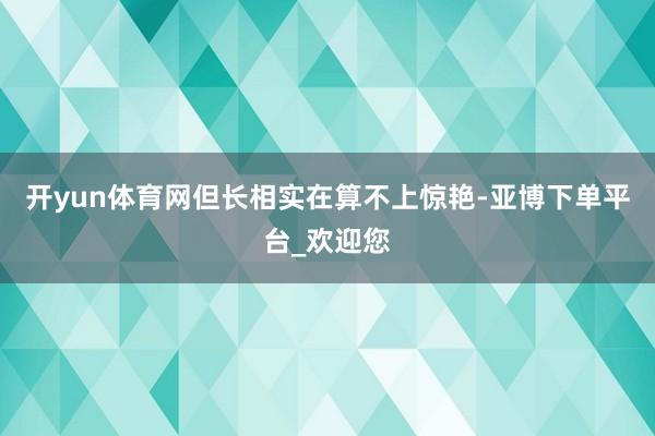 开yun体育网但长相实在算不上惊艳-亚博下单平台_欢迎您