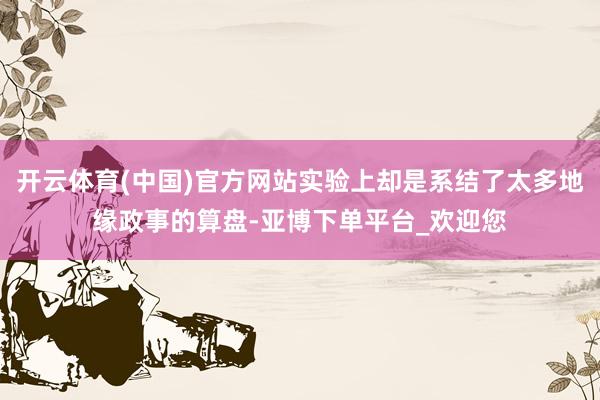 开云体育(中国)官方网站实验上却是系结了太多地缘政事的算盘-亚博下单平台_欢迎您