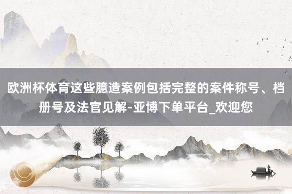 欧洲杯体育这些臆造案例包括完整的案件称号、档册号及法官见解-亚博下单平台_欢迎您