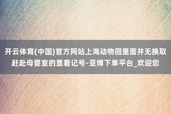 开云体育(中国)官方网站上海动物园里面并无换取赶赴母婴室的显着记号-亚博下单平台_欢迎您