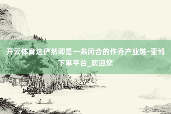 开云体育这俨然即是一条闭合的作秀产业链-亚博下单平台_欢迎您