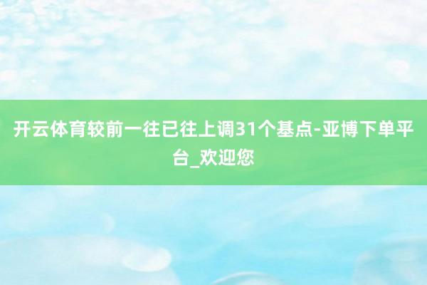 开云体育较前一往已往上调31个基点-亚博下单平台_欢迎您