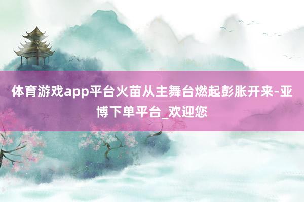 体育游戏app平台火苗从主舞台燃起彭胀开来-亚博下单平台_欢迎您