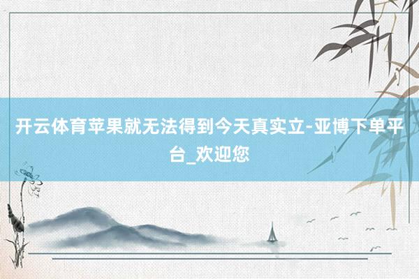 开云体育苹果就无法得到今天真实立-亚博下单平台_欢迎您