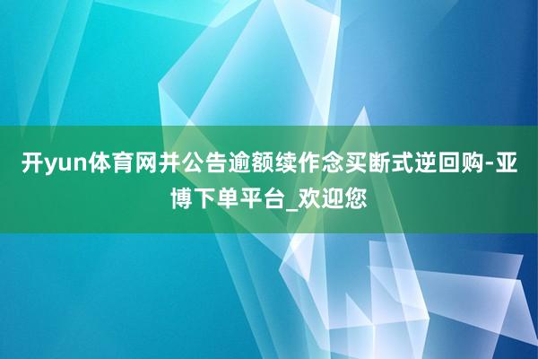 开yun体育网并公告逾额续作念买断式逆回购-亚博下单平台_欢迎您