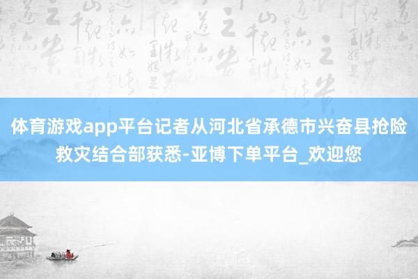 体育游戏app平台记者从河北省承德市兴奋县抢险救灾结合部获悉-亚博下单平台_欢迎您