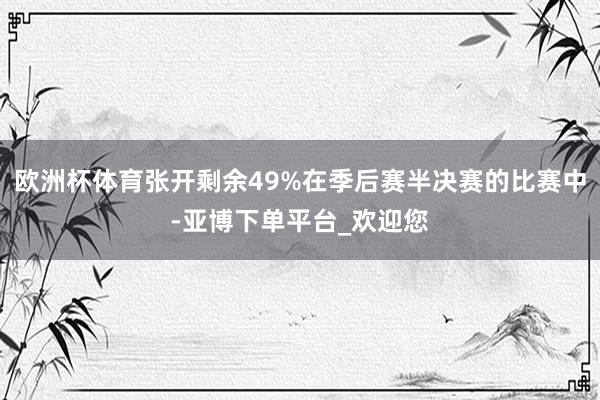 欧洲杯体育张开剩余49%在季后赛半决赛的比赛中-亚博下单平台_欢迎您
