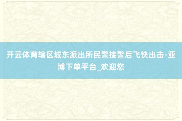 开云体育辖区城东派出所民警接警后飞快出击-亚博下单平台_欢迎您