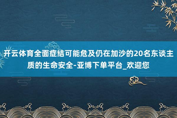 开云体育全面症结可能危及仍在加沙的20名东谈主质的生命安全-亚博下单平台_欢迎您