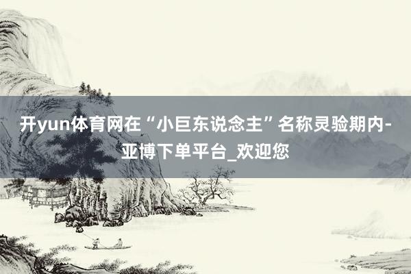 开yun体育网在“小巨东说念主”名称灵验期内-亚博下单平台_欢迎您