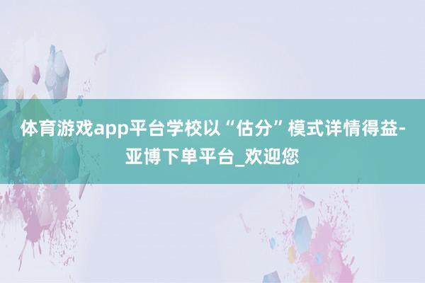 体育游戏app平台学校以“估分”模式详情得益-亚博下单平台_欢迎您