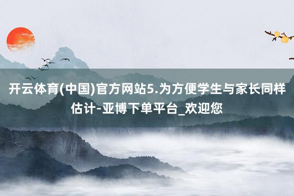 开云体育(中国)官方网站5.为方便学生与家长同样估计-亚博下单平台_欢迎您
