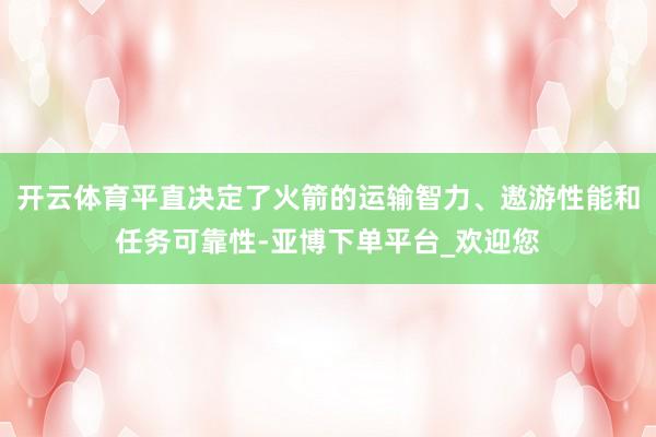 开云体育平直决定了火箭的运输智力、遨游性能和任务可靠性-亚博下单平台_欢迎您