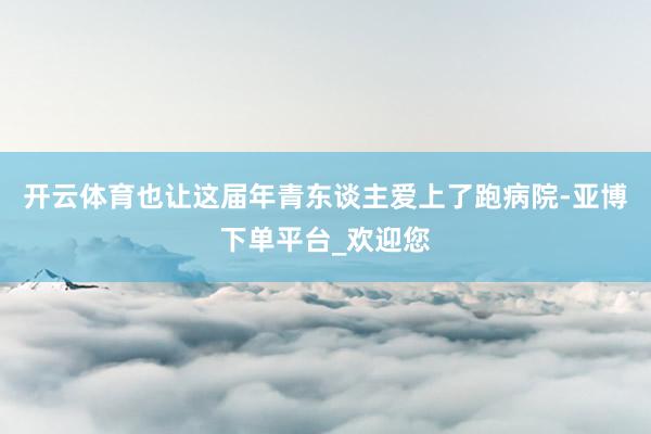 开云体育也让这届年青东谈主爱上了跑病院-亚博下单平台_欢迎您