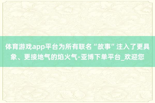体育游戏app平台为所有联名“故事”注入了更具象、更接地气的焰火气-亚博下单平台_欢迎您