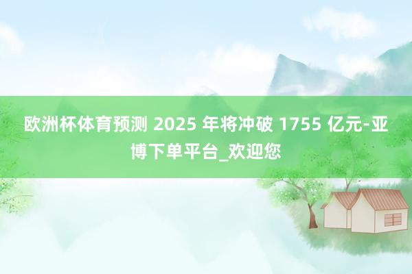 欧洲杯体育预测 2025 年将冲破 1755 亿元-亚博下单平台_欢迎您