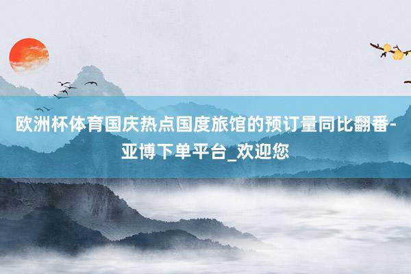欧洲杯体育国庆热点国度旅馆的预订量同比翻番-亚博下单平台_欢迎您