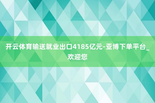 开云体育输送就业出口4185亿元-亚博下单平台_欢迎您